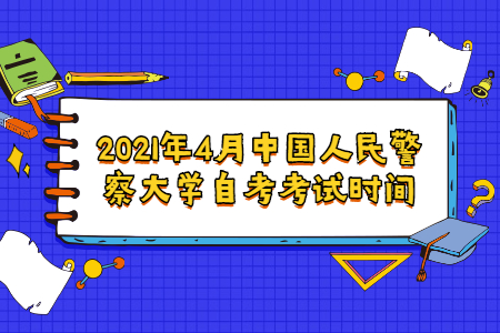 2021年4月中国人民警察大学自考考试时间