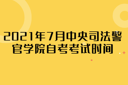 2021年7月中央司法警官学院自考考试时间